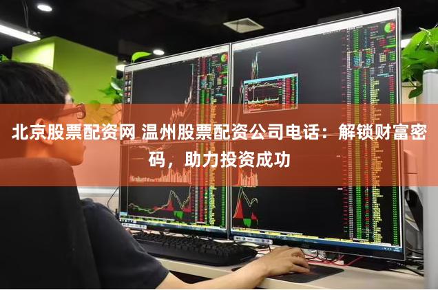 北京股票配资网 温州股票配资公司电话：解锁财富密码，助力投资成功