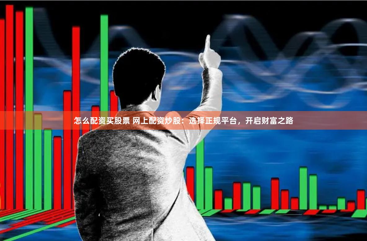 怎么配资买股票 网上配资炒股：选择正规平台，开启财富之路