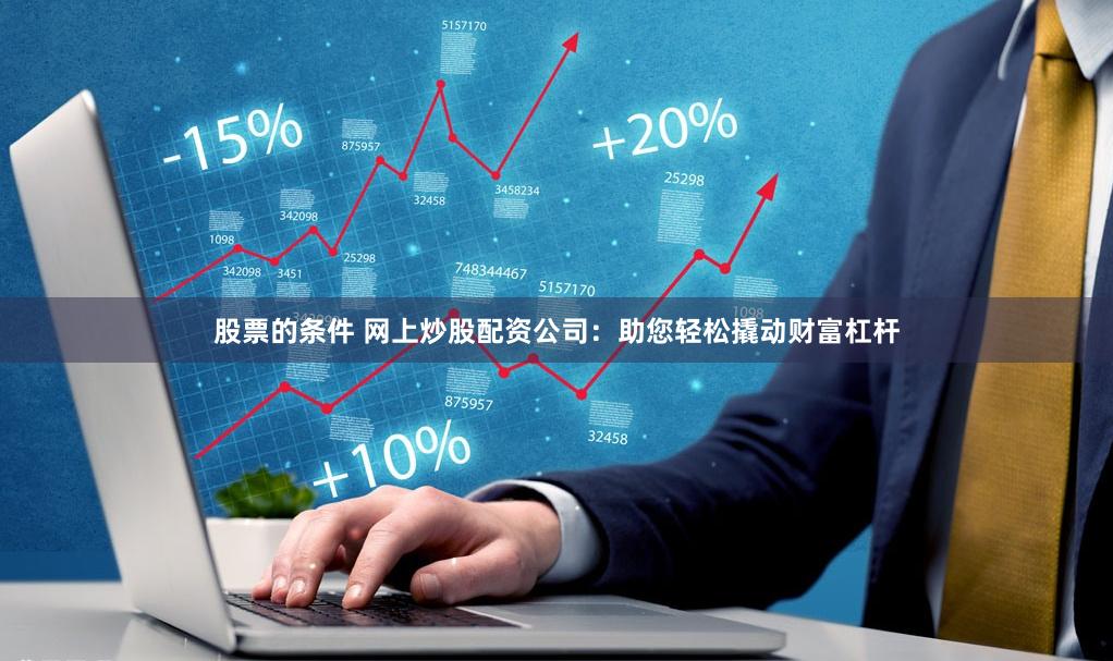 股票的条件 网上炒股配资公司：助您轻松撬动财富杠杆