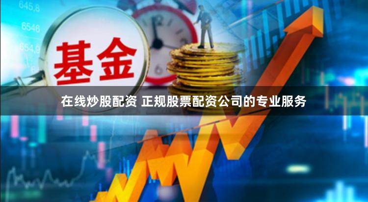 在线炒股配资 正规股票配资公司的专业服务