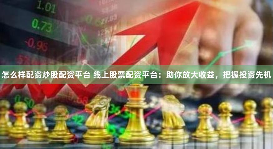 怎么样配资炒股配资平台 线上股票配资平台：助你放大收益，把握投资先机