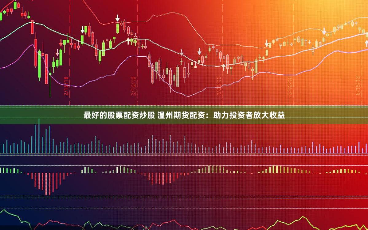 最好的股票配资炒股 温州期货配资：助力投资者放大收益