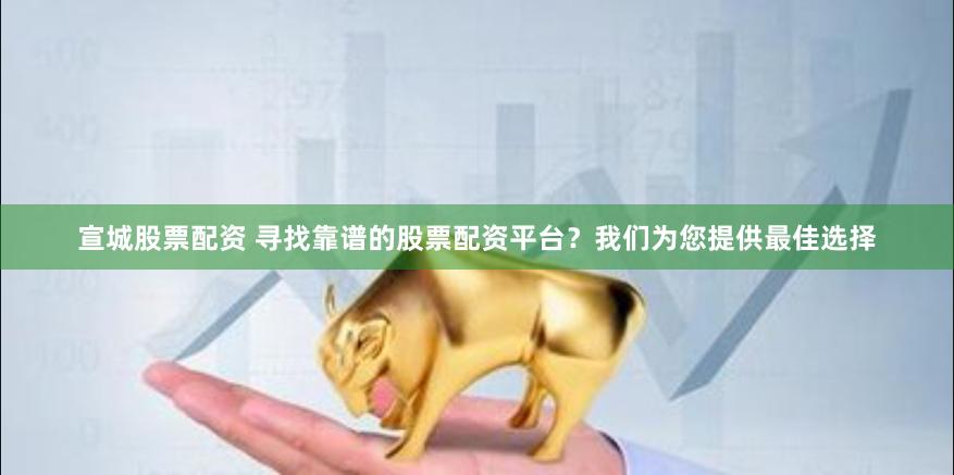 宣城股票配资 寻找靠谱的股票配资平台？我们为您提供最佳选择