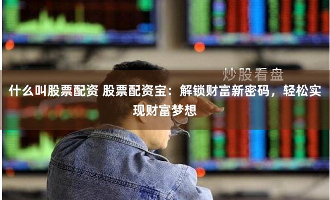 什么叫股票配资 股票配资宝：解锁财富新密码，轻松实现财富梦想