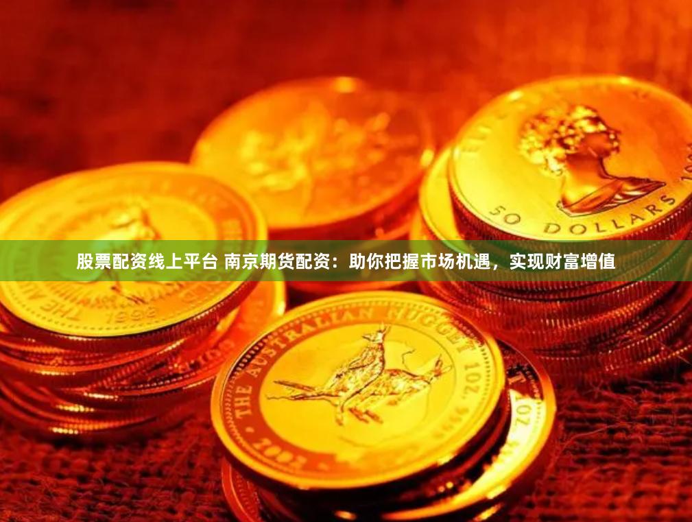 股票配资线上平台 南京期货配资：助你把握市场机遇，实现财富增值